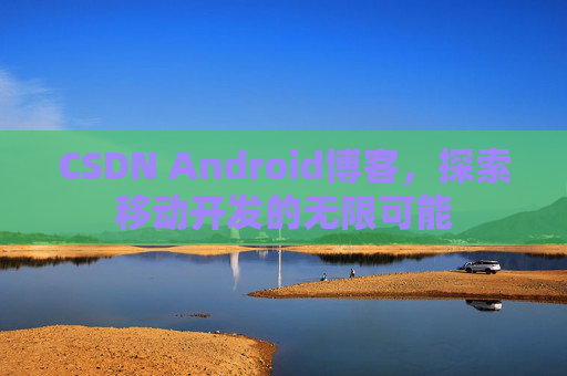 CSDN Android博客,探索移动开发的无限可能 CSDN Android博客,探索移动开发的无限可能